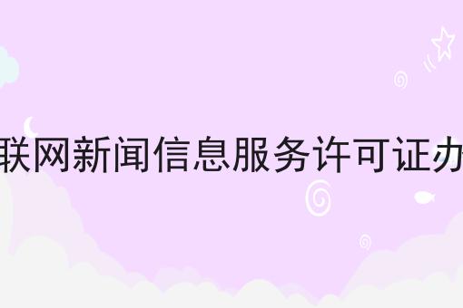 互联网新闻信息服务许可证办理 互联网新闻信息服务许可证办理
