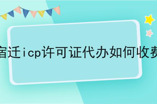 宿迁icp许可证代办如何收费 宿迁icp许可证代办如何收费