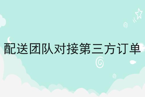 干货:关于配送团队对接第三方订单的思路技巧分析