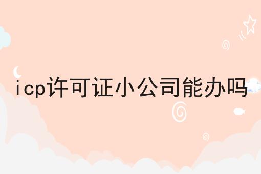 必看秘诀！icp许可证小公司能办吗