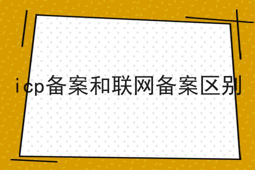 icp备案和联网备案区别 icp备案和联网备案区别