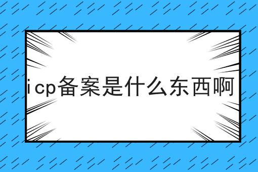 icp备案是什么东西啊 icp备案是什么东西啊