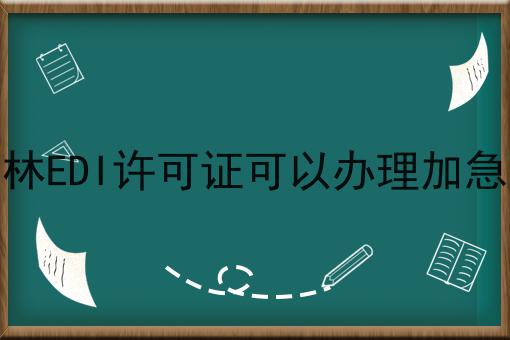 吉林EDI许可证可以办理加急吗 吉林EDI许可证可以办理加急吗