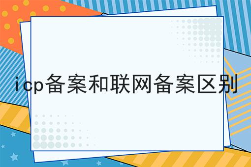 icp备案和联网备案区别 icp备案和联网备案区别