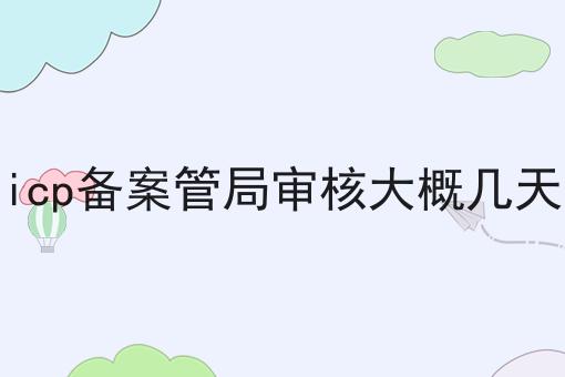 icp备案管局审核大概几天
