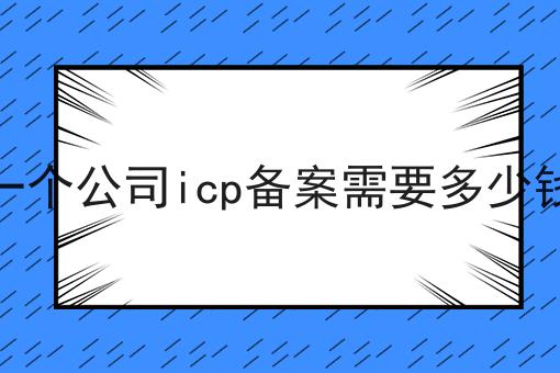 一个公司icp备案需要多少钱 一个公司icp备案需要多少钱