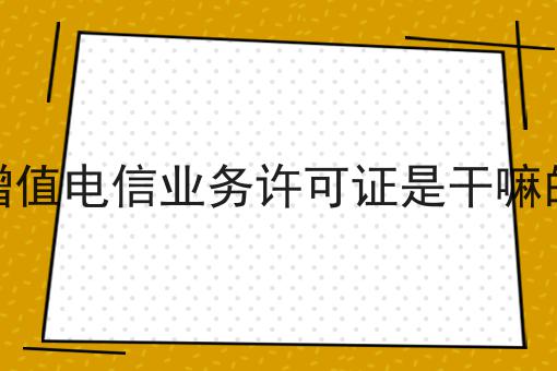 增值电信业务许可证是干嘛的
