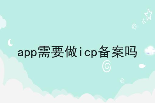 app需要做icp备案吗 app需要做icp备案吗