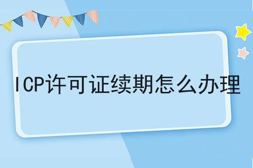 为什么看了很多干货，依然做不好ICP许可证续期怎么办理?