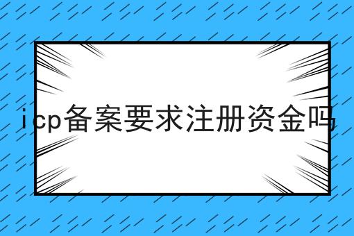 icp备案要求注册资金吗 icp备案要求注册资金吗