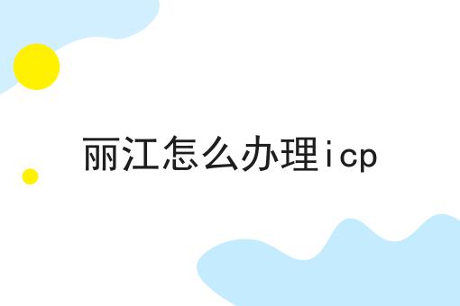 丽江怎么办理icp
