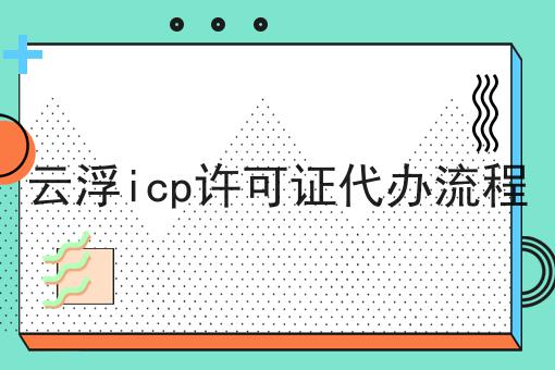 云浮icp许可证代办流程，这个方法省时又省力！
