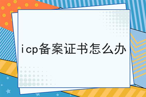 icp备案证书怎么办 icp备案证书怎么办