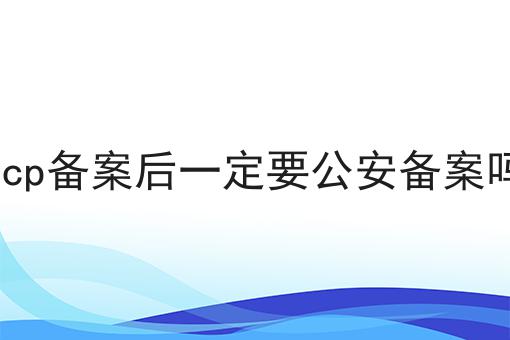 icp备案后一定要公安备案吗的意义你都知道吗！