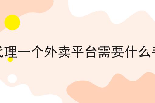 干货:关于想代理一个外卖平台需要什么手续的思路技巧分析