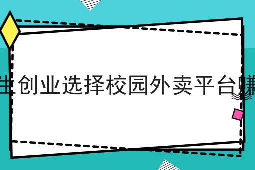 走过路过不错过！大学生创业选择校园外卖平台赚钱吗相关信息来啦！