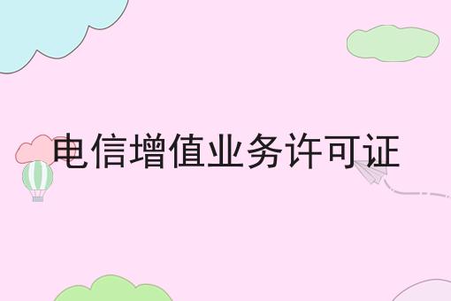 电信增值业务许可证 电信增值业务许可证