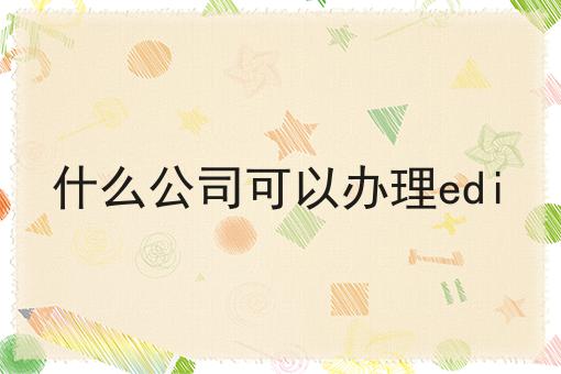 什么公司可以办理edi 什么公司可以办理edi