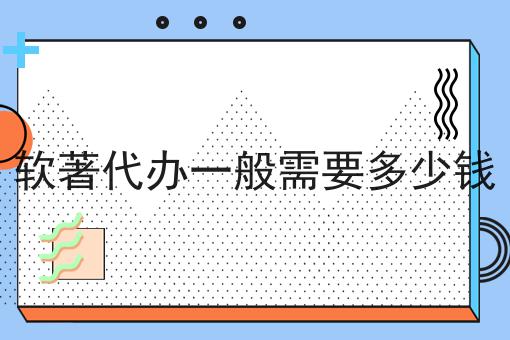 软著代办一般需要多少钱 软著代办一般需要多少钱