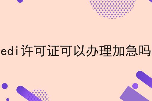 edi许可证可以办理加急吗