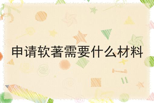 申请软著需要什么材料，你想知道的都在这！