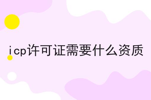 icp许可证需要什么资质 icp许可证需要什么资质