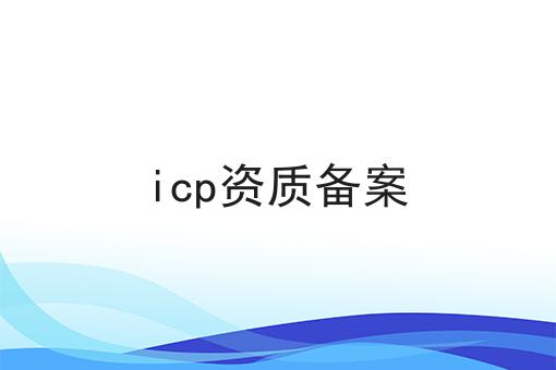 icp资质备案，企业资质办理心得分享！