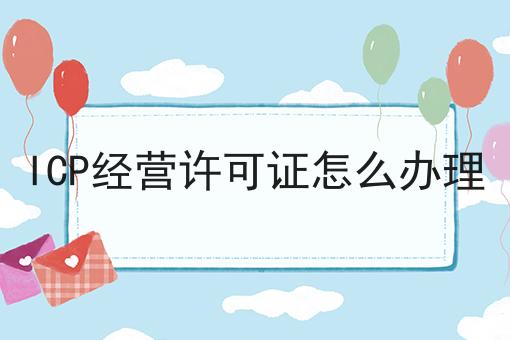 ICP经营许可证怎么办理，有哪些步骤？