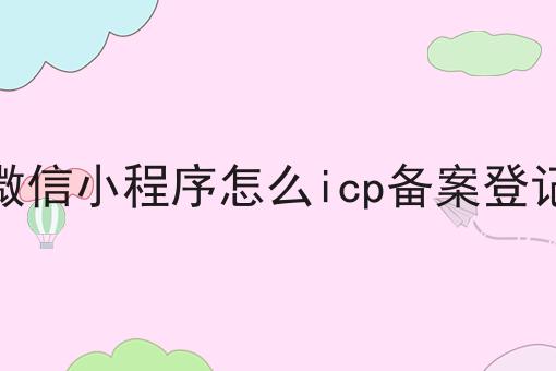 微信小程序怎么icp备案登记