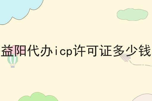 益阳代办icp许可证多少钱，别被蒙了！