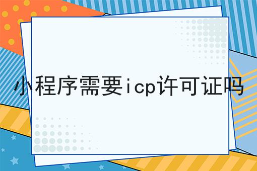 小程序需要icp许可证吗一览，有你知道的吗