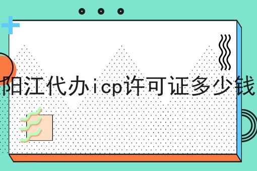 一个阳江代办icp许可证多少钱关键事项你需要知道