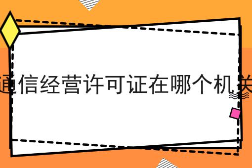 增值通信经营许可证在哪个机关办理|需要的进