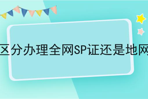 怎么区分办理全网SP证还是地网SP证 怎么区分办理全网SP证还是地网SP证