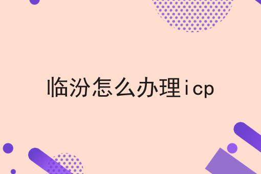 icp许可证怎么办理，临汾怎么办理icp