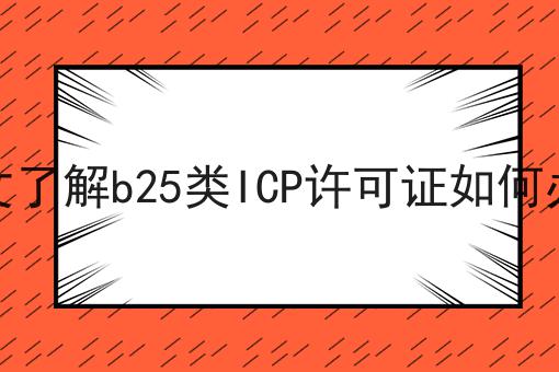 一文了解b25类ICP许可证如何办理 一文了解b25类ICP许可证如何办理