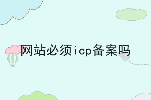 网站必须icp备案吗分享，你会感谢我！