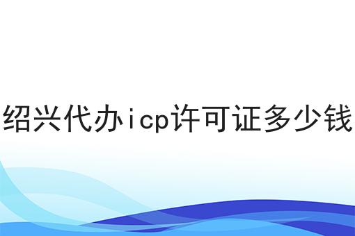别犹豫，点进来，关于绍兴代办icp许可证多少钱我有内幕！