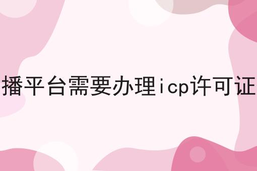 直播平台需要办理icp许可证吗 直播平台需要办理icp许可证吗