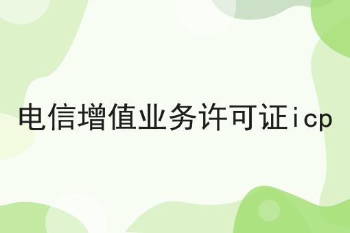 电信增值业务许可证icp 电信增值业务许可证icp