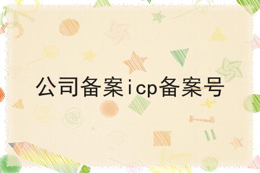 公司备案icp备案号 公司备案icp备案号