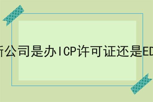 干货来袭:如何判断公司是办ICP许可证还是EDI许可证最全方法