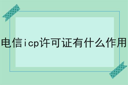 电信icp许可证有什么作用