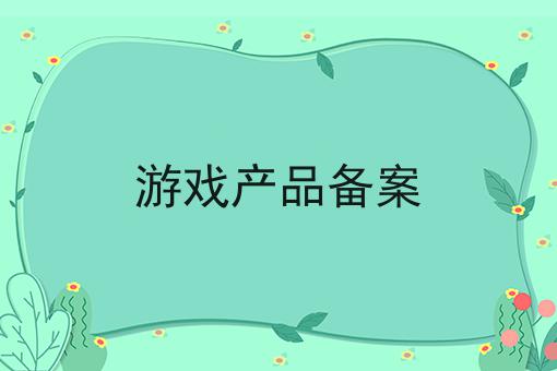 游戏产品备案 游戏产品备案