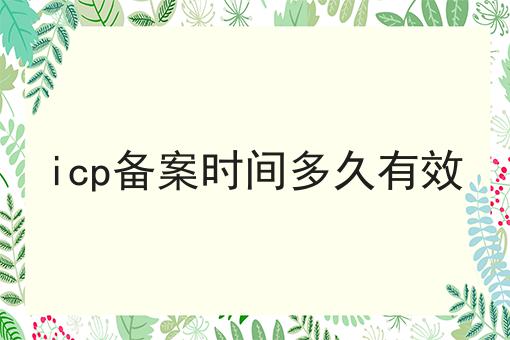 icp备案时间多久有效 icp备案时间多久有效