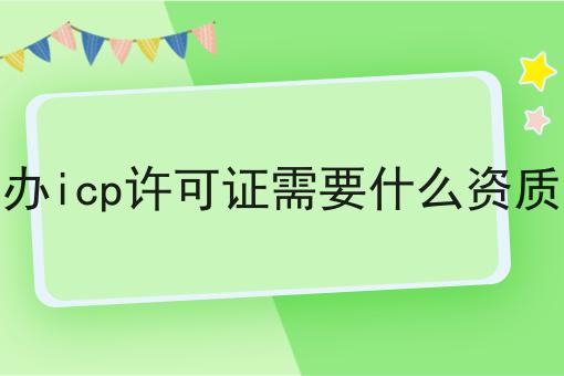 办icp许可证需要什么资质