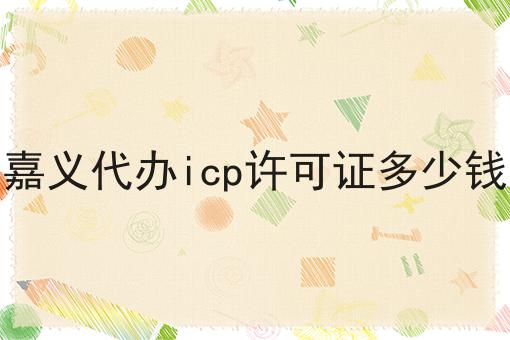 嘉义代办icp许可证多少钱