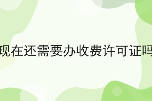 走过路过不错过！现在还需要办收费许可证吗相关信息来啦！