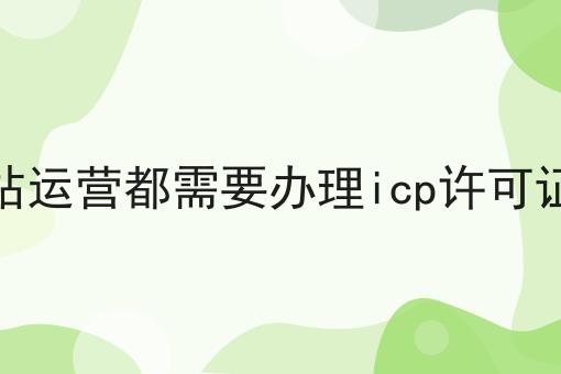 网站运营都需要办理icp许可证吗 网站运营都需要办理icp许可证吗
