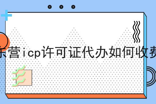 东营icp许可证代办如何收费